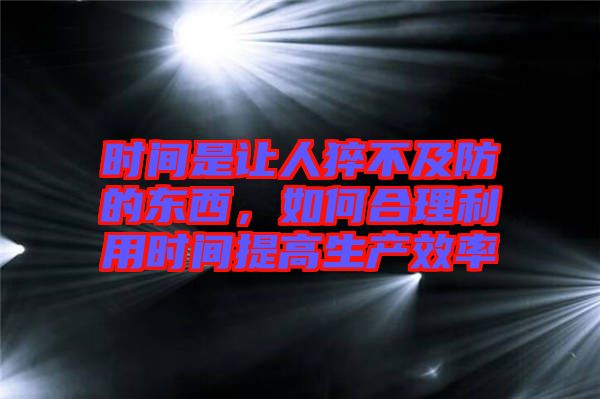 時(shí)間是讓人猝不及防的東西，如何合理利用時(shí)間提高生產(chǎn)效率