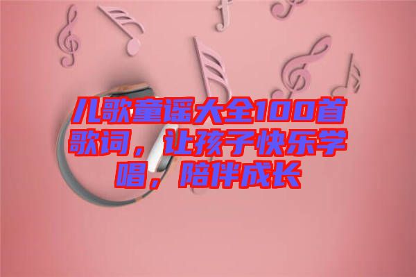 兒歌童謠大全100首歌詞，讓孩子快樂(lè)學(xué)唱，陪伴成長(zhǎng)