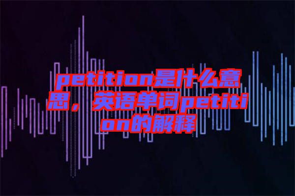 petition是什么意思，英語單詞petition的解釋