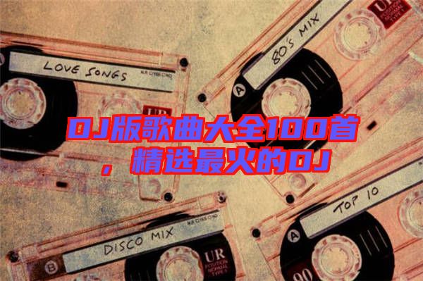 DJ版歌曲大全100首，精選最火的DJ