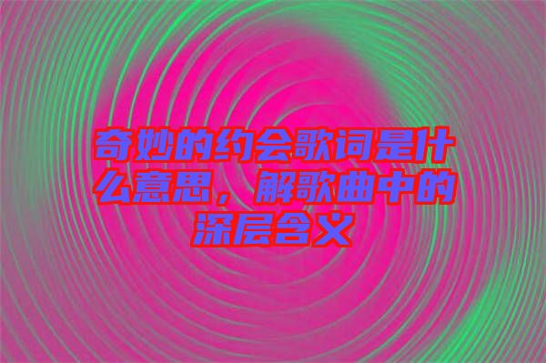 奇妙的約會歌詞是什么意思，解歌曲中的深層含義
