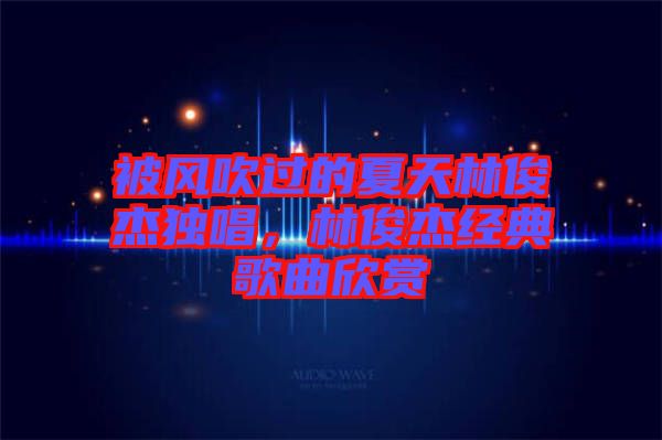 被風吹過的夏天林俊杰獨唱，林俊杰經(jīng)典歌曲欣賞