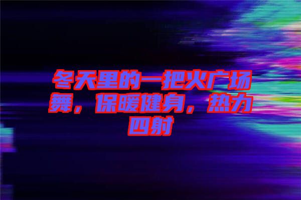 冬天里的一把火廣場(chǎng)舞，保暖健身，熱力四射
