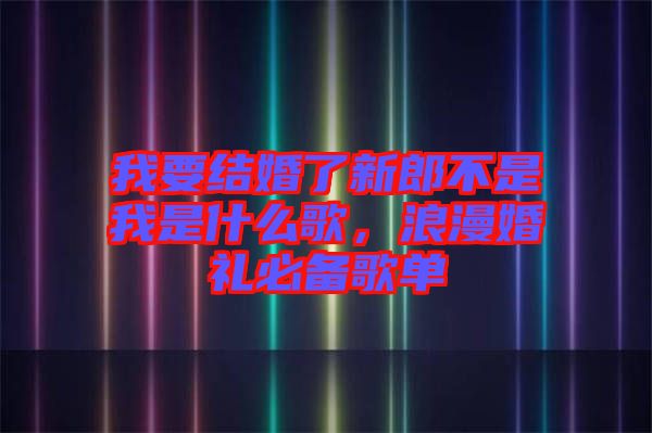 我要結婚了新郎不是我是什么歌，浪漫婚禮必備歌單