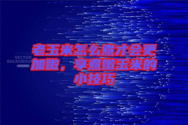 老玉米怎么煮才會(huì)更加嫩，享煮嫩玉米的小技巧