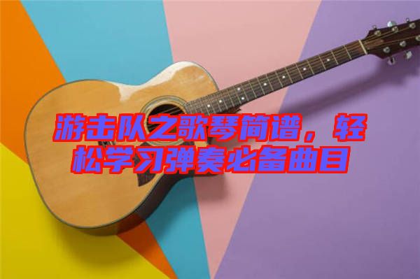 游擊隊之歌琴簡譜，輕松學(xué)習(xí)彈奏必備曲目