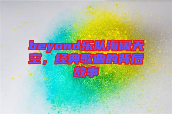 beyond樂隊(duì)海闊天空，經(jīng)典歌曲的背后故事