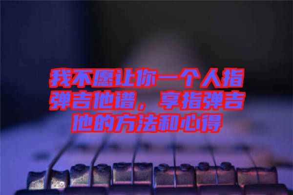 我不愿讓你一個(gè)人指彈吉他譜，享指彈吉他的方法和心得