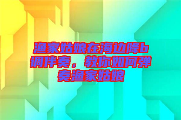 漁家姑娘在海邊降b調(diào)伴奏，教你如何彈奏漁家姑娘