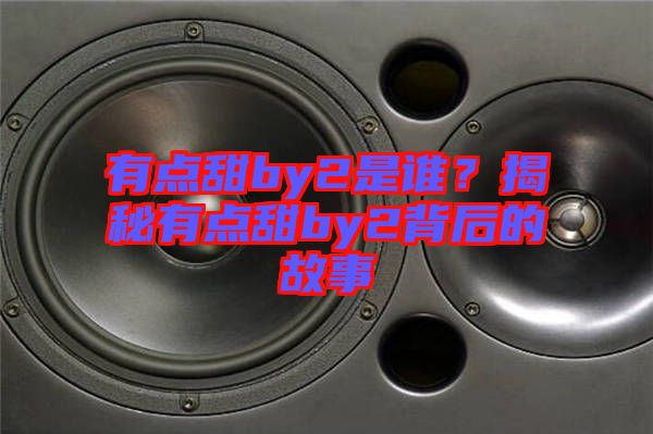 有點(diǎn)甜by2是誰？揭秘有點(diǎn)甜by2背后的故事