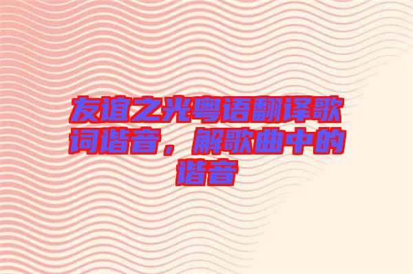 友誼之光粵語(yǔ)翻譯歌詞諧音，解歌曲中的諧音
