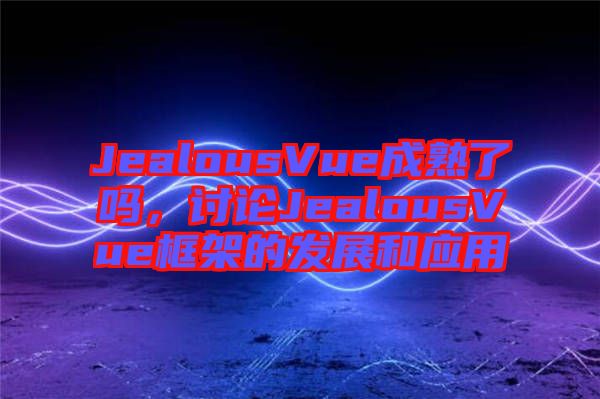 JealousVue成熟了嗎，討論JealousVue框架的發(fā)展和應(yīng)用