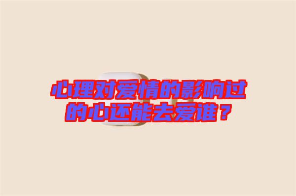 心理對(duì)愛情的影響過的心還能去愛誰(shuí)？