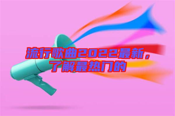 流行歌曲2022最新，了解最熱門(mén)的