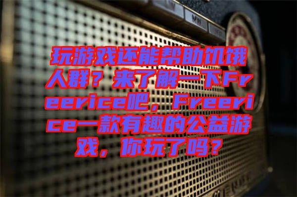 玩游戲還能幫助饑餓人群？來了解一下Freerice吧，F(xiàn)reerice一款有趣的公益游戲，你玩了嗎？