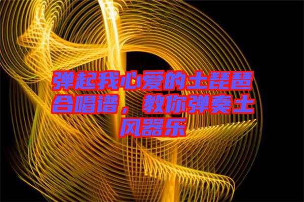 彈起我心愛的土琵琶合唱譜，教你彈奏土風(fēng)器樂