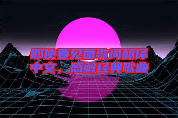 即使要見面歌詞翻譯中文，感解經(jīng)典歌曲