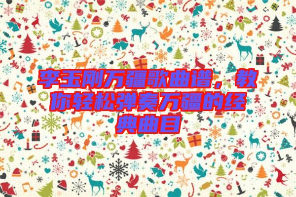 李玉剛?cè)f疆歌曲譜，教你輕松彈奏萬(wàn)疆的經(jīng)典曲目