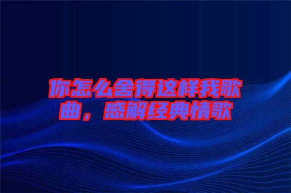你怎么舍得這樣我歌曲，感解經(jīng)典情歌