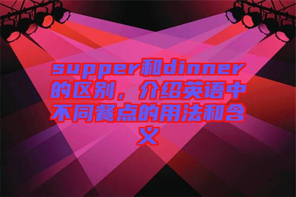 supper和dinner的區(qū)別，介紹英語中不同餐點的用法和含義