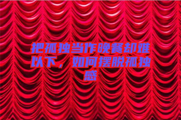 把孤獨當作晚餐卻難以下，如何擺脫孤獨感