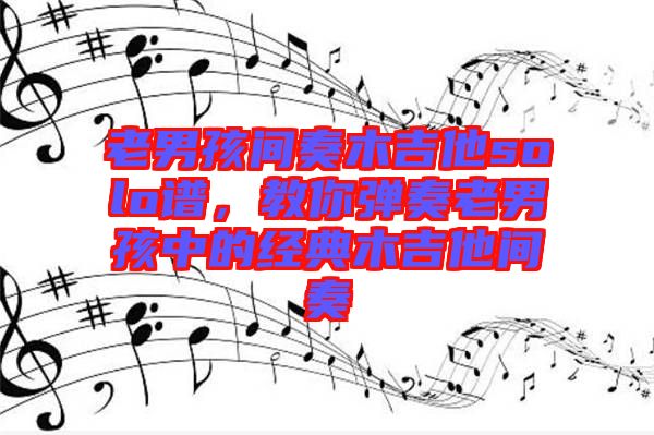 老男孩間奏木吉他solo譜，教你彈奏老男孩中的經(jīng)典木吉他間奏