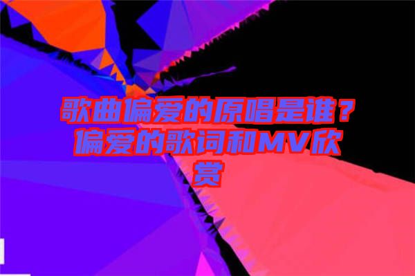 歌曲偏愛的原唱是誰？偏愛的歌詞和MV欣賞