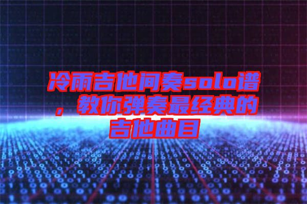 冷雨吉他間奏solo譜，教你彈奏最經(jīng)典的吉他曲目