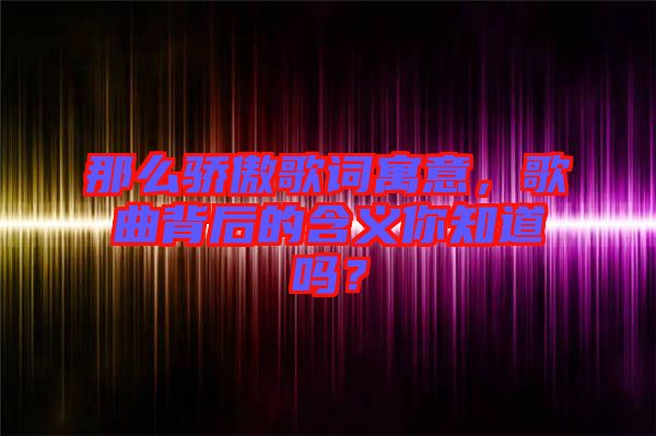 那么驕傲歌詞寓意，歌曲背后的含義你知道嗎？