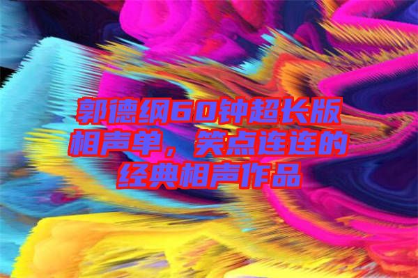 郭德綱60鐘超長(zhǎng)版相聲單，笑點(diǎn)連連的經(jīng)典相聲作品