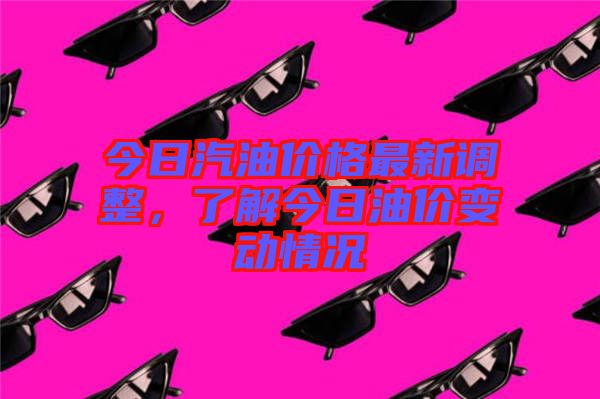 今日汽油價格最新調(diào)整，了解今日油價變動情況