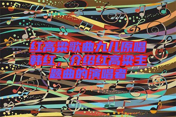 紅高粱歌曲九兒原唱韓紅，介紹紅高粱主題曲的演唱者
