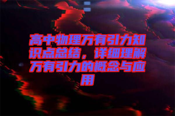 高中物理萬有引力知識點總結(jié)，詳細(xì)理解萬有引力的概念與應(yīng)用
