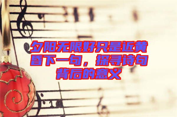 夕陽(yáng)無(wú)限好只是近黃昏下一句，探尋詩(shī)句背后的意義