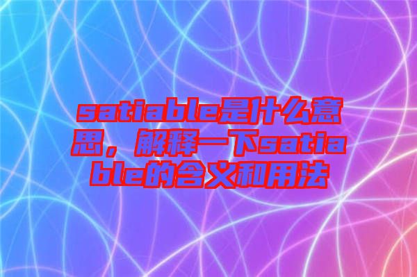 satiable是什么意思，解釋一下satiable的含義和用法