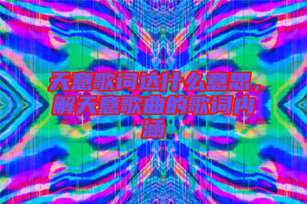 天意歌詞達(dá)什么意思，解天意歌曲的歌詞內(nèi)涵