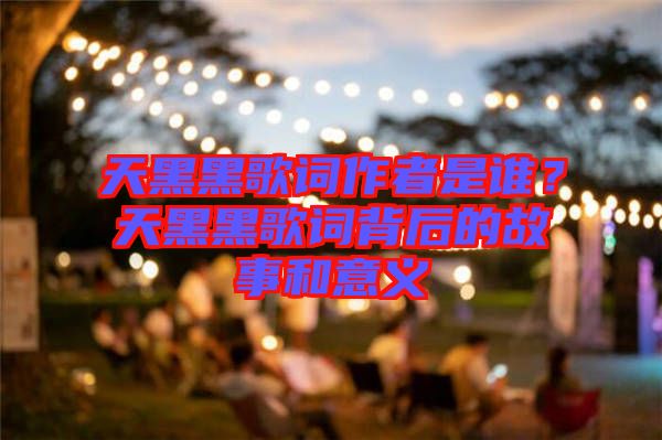 天黑黑歌詞作者是誰？天黑黑歌詞背后的故事和意義