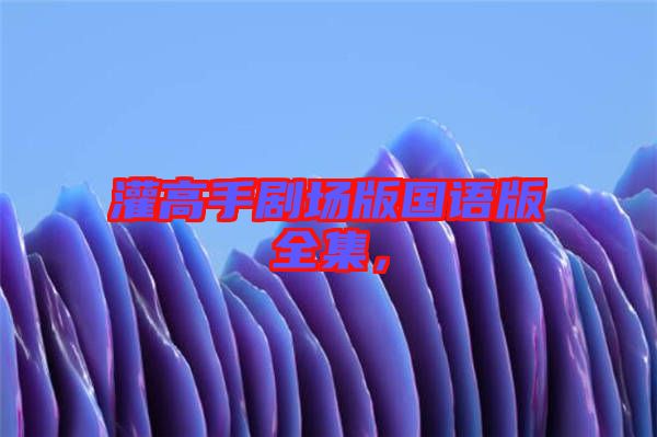 灌高手劇場(chǎng)版國(guó)語(yǔ)版全集，