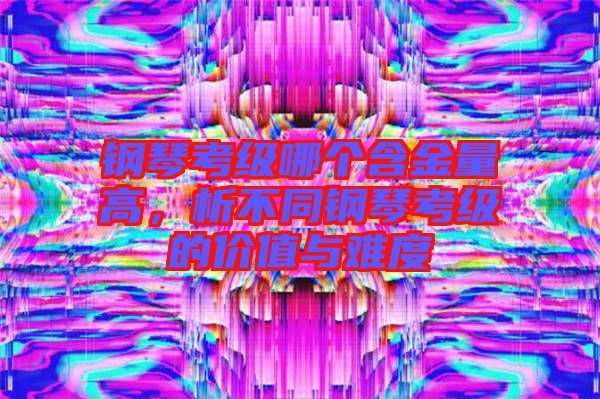 鋼琴考級(jí)哪個(gè)含金量高，析不同鋼琴考級(jí)的價(jià)值與難度