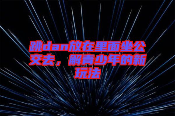 跳dan放在里面坐公交去，解青少年的新玩法