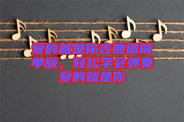 愛的就是你吉他譜簡單版，輕松學(xué)會彈奏愛的就是你