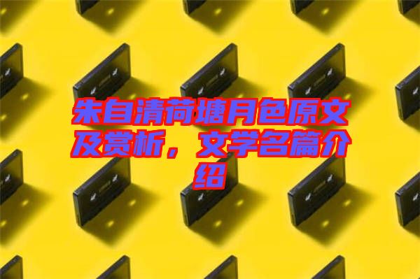 朱自清荷塘月色原文及賞析，文學(xué)名篇介紹