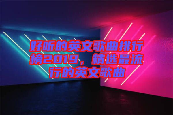 好聽的英文歌曲排行榜2019，精選最流行的英文歌曲