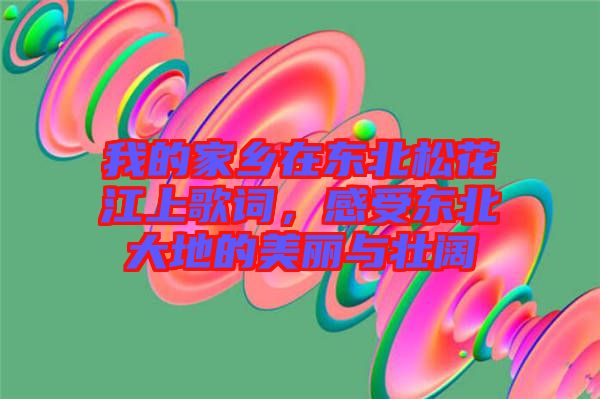 我的家鄉(xiāng)在東北松花江上歌詞，感受東北大地的美麗與壯闊