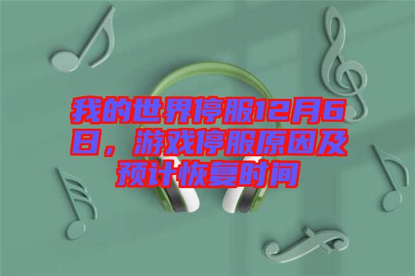 我的世界停服12月6日，游戲停服原因及預(yù)計(jì)恢復(fù)時(shí)間
