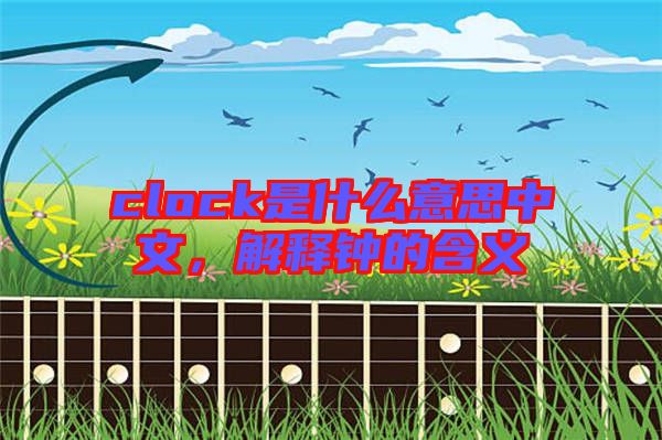 clock是什么意思中文，解釋鐘的含義