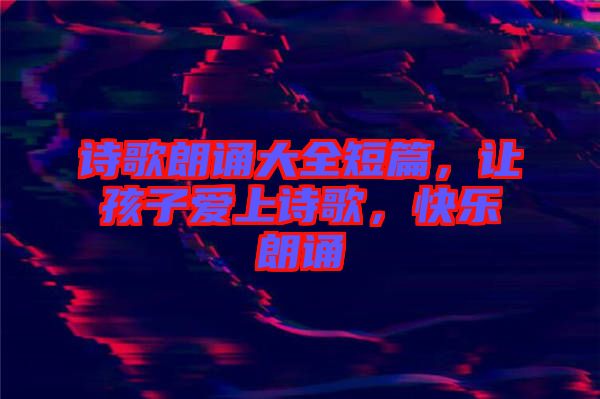 詩歌朗誦大全短篇，讓孩子愛上詩歌，快樂朗誦