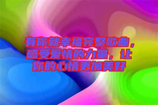 有你就幸福完整歌曲，感受愛情的力量，讓你的心情更加美好
