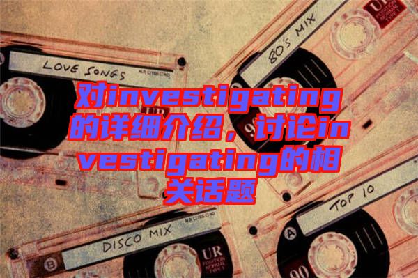 對(duì)investigating的詳細(xì)介紹，討論investigating的相關(guān)話題
