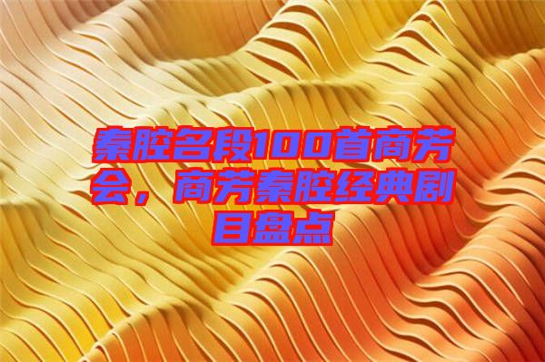 秦腔名段100首商芳會(huì)，商芳秦腔經(jīng)典劇目盤點(diǎn)